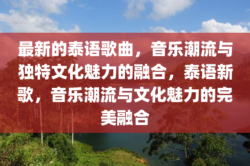 最新的泰語歌曲，音樂潮流與獨(dú)特文化魅力的融合，泰語新歌，音樂潮流與文化魅力的完美融合