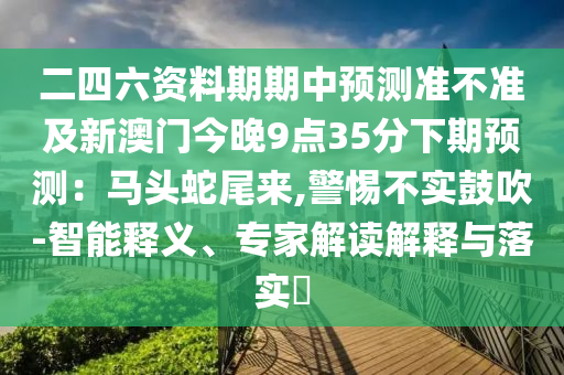 二四六資料期期中預(yù)測(cè)準(zhǔn)不準(zhǔn)及新澳門(mén)今晚9點(diǎn)35分下期預(yù)測(cè)：馬頭蛇尾來(lái),警惕不實(shí)鼓吹-智能釋義、專(zhuān)家解讀解釋與落實(shí)?