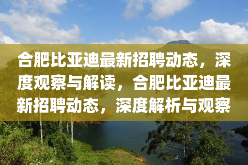 合肥比亞迪最新招聘動(dòng)態(tài)，深度觀察與解讀，合肥比亞迪最新招聘動(dòng)態(tài)，深度解析與觀察