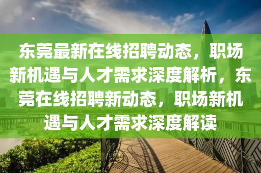 東莞最新在線招聘動(dòng)態(tài)，職場(chǎng)新機(jī)遇與人才需求深度解析，東莞在線招聘新動(dòng)態(tài)，職場(chǎng)新機(jī)遇與人才需求深度解讀