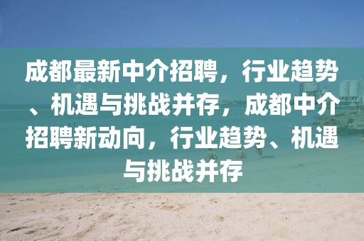 成都最新中介招聘，行業(yè)趨勢、機(jī)遇與挑戰(zhàn)并存，成都中介招聘新動向，行業(yè)趨勢、機(jī)遇與挑戰(zhàn)并存