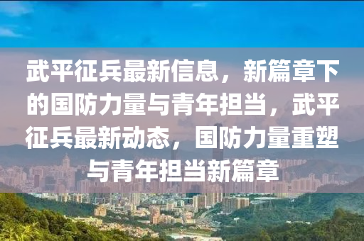 武平征兵最新信息，新篇章下的國(guó)防力量與青年擔(dān)當(dāng)，武平征兵最新動(dòng)態(tài)，國(guó)防力量重塑與青年擔(dān)當(dāng)新篇章