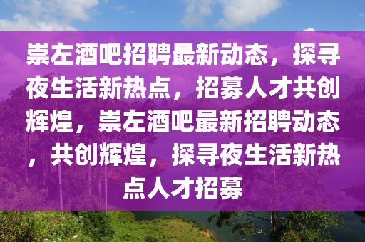 崇左酒吧招聘最新動態(tài)，探尋夜生活新熱點，招募人才共創(chuàng)輝煌，崇左酒吧最新招聘動態(tài)，共創(chuàng)輝煌，探尋夜生活新熱點人才招募