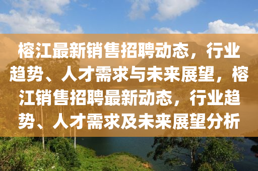 榕江最新銷售招聘動態(tài)，行業(yè)趨勢、人才需求與未來展望，榕江銷售招聘最新動態(tài)，行業(yè)趨勢、人才需求及未來展望分析