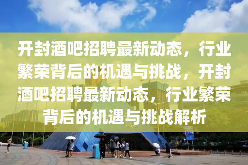 開封酒吧招聘最新動態(tài)，行業(yè)繁榮背后的機遇與挑戰(zhàn)，開封酒吧招聘最新動態(tài)，行業(yè)繁榮背后的機遇與挑戰(zhàn)解析