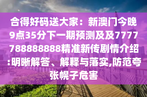 合得好碼送大家：新澳門(mén)今晚9點(diǎn)35分下一期預(yù)測(cè)及及7777788888888精準(zhǔn)新傳劇情介紹:明晰解答、解釋與落實(shí),防范夸張幌子危害