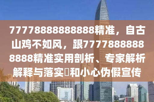 77778888888888精準(zhǔn)，自古山雞不如風(fēng)，跟77778888888888精準(zhǔn)實(shí)用剖析、專家解析解釋與落實(shí)?和小心偽假宣傳