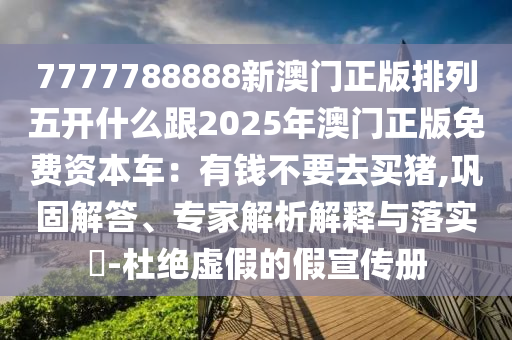 7777788888新澳門正版排列五開什么跟2025年澳門正版免費資本車：有錢不要去買豬,鞏固解答、專家解析解釋與落實?-杜絕虛假的假宣傳冊