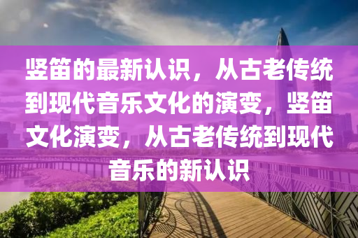 豎笛的最新認識，從古老傳統(tǒng)到現(xiàn)代音樂文化的演變，豎笛文化演變，從古老傳統(tǒng)到現(xiàn)代音樂的新認識