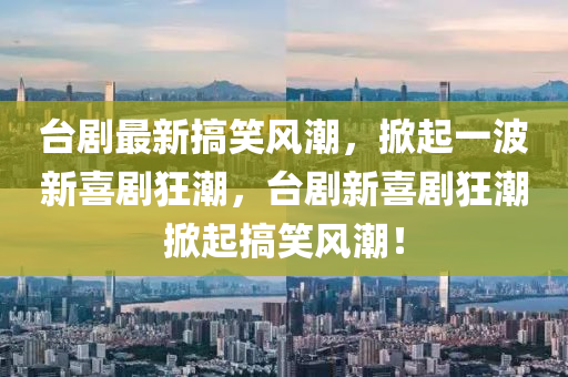 臺劇最新搞笑風(fēng)潮，掀起一波新喜劇狂潮，臺劇新喜劇狂潮掀起搞笑風(fēng)潮！