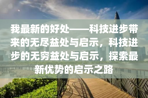 我最新的好處——科技進(jìn)步帶來的無盡益處與啟示，科技進(jìn)步的無窮益處與啟示，探索最新優(yōu)勢(shì)的啟示之路