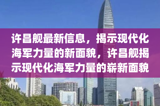 許昌艦最新信息，揭示現(xiàn)代化海軍力量的新面貌，許昌艦揭示現(xiàn)代化海軍力量的嶄新面貌