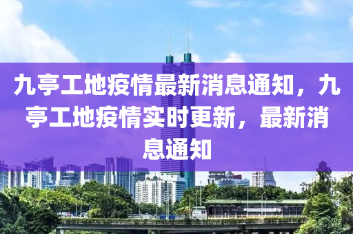 九亭工地疫情最新消息通知，九亭工地疫情實(shí)時(shí)更新，最新消息通知
