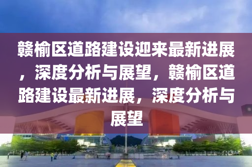 贛榆區(qū)道路建設迎來最新進展，深度分析與展望，贛榆區(qū)道路建設最新進展，深度分析與展望