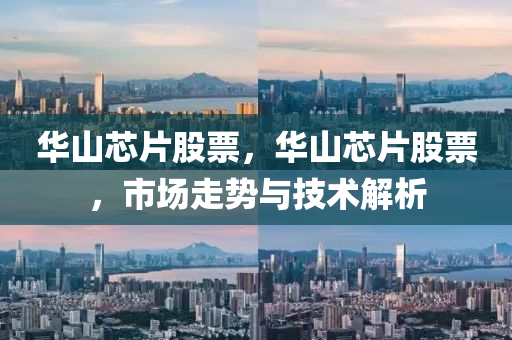 華山芯片股票，華山芯片股票，市場走勢與技術(shù)解析