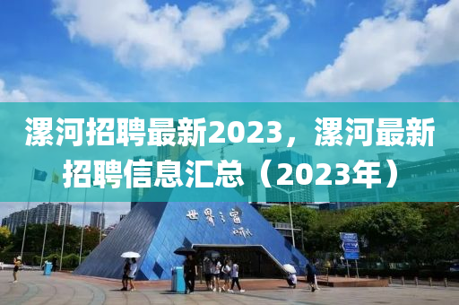 漯河招聘最新2023，漯河最新招聘信息匯總（2023年）
