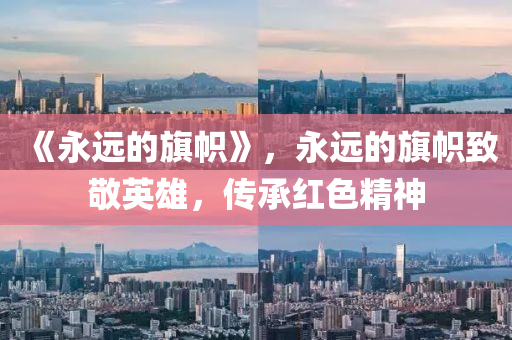 《永遠(yuǎn)的旗幟》，永遠(yuǎn)的旗幟致敬英雄，傳承紅色精神