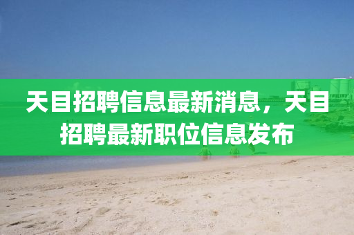 天目招聘信息最新消息，天目招聘最新職位信息發(fā)布