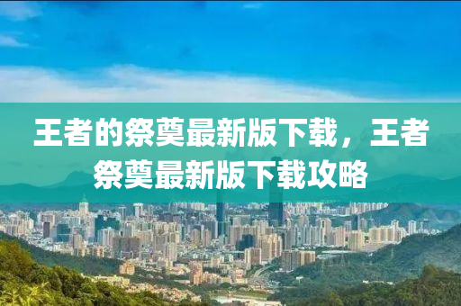 王者的祭奠最新版下載，王者祭奠最山東水清源環(huán)?？萍加邢薰拘掳嫦螺d攻略