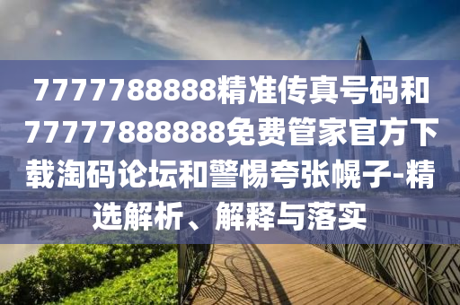 77777山東水清源環(huán)?？萍加邢薰?8888精準(zhǔn)傳真號(hào)碼和77777888888免費(fèi)管家官方下載淘碼論壇和警惕夸張幌子-精選解析、解釋與落實(shí)