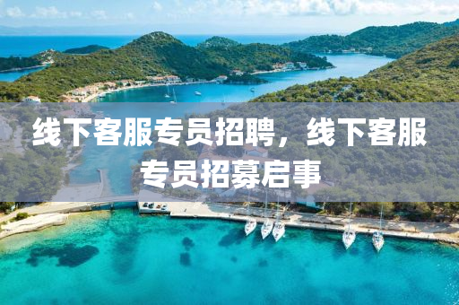 線下客服專員招聘，線下客服專員招募啟事山東水清源環(huán)保科技有限公司